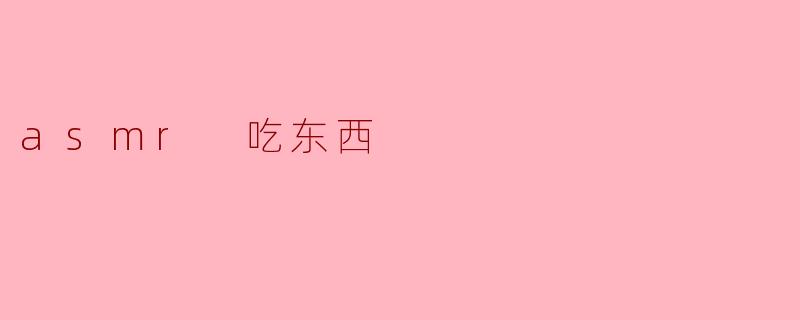 什么是ASMR吃东西视频,它们有哪些吸引人的地方?